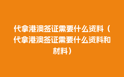 代拿港澳签证需要什么资料（代拿港澳签证需要什么资料和材料）