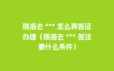 珠海去 *** 怎么弄签证办理（珠海去 *** 签注要什么条件）