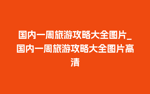 国内一周旅游攻略大全图片_国内一周旅游攻略大全图片高清