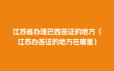 江苏省办理巴西签证的地方（江苏办签证的地方在哪里）