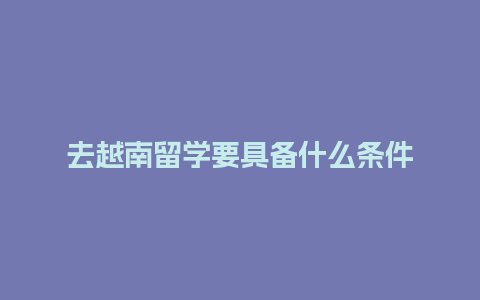 去越南留学要具备什么条件