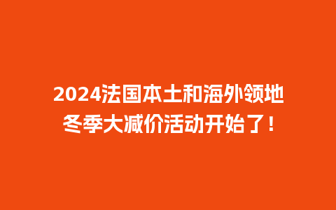 2024法国本土和海外领地冬季大减价活动开始了！