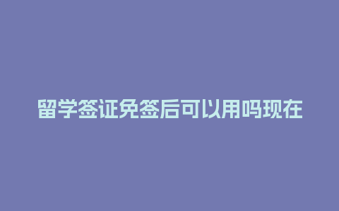 留学签证免签后可以用吗现在