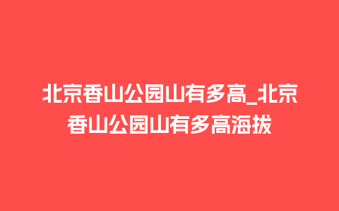 北京香山公园山有多高_北京香山公园山有多高海拔