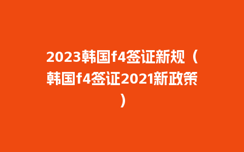 2023韩国f4签证新规（韩国f4签证2021新政策）