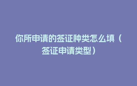 你所申请的签证种类怎么填（签证申请类型）