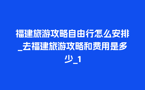 福建旅游攻略自由行怎么安排_去福建旅游攻略和费用是多少_1