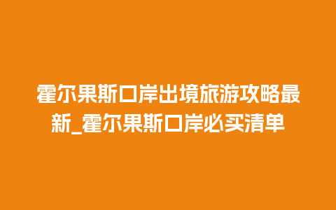 霍尔果斯口岸出境旅游攻略最新_霍尔果斯口岸必买清单