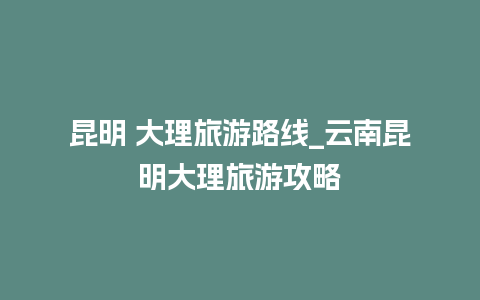 昆明 大理旅游路线_云南昆明大理旅游攻略