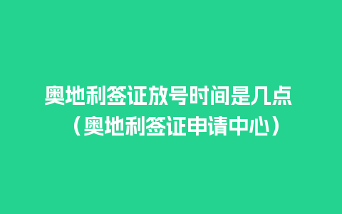 奥地利签证放号时间是几点 （奥地利签证申请中心）