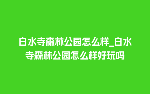 白水寺森林公园怎么样_白水寺森林公园怎么样好玩吗