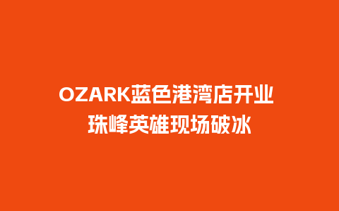 OZARK蓝色港湾店开业 珠峰英雄现场破冰