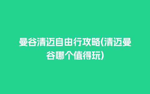 曼谷清迈自由行攻略(清迈曼谷哪个值得玩)