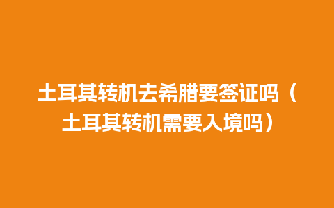 土耳其转机去希腊要签证吗（土耳其转机需要入境吗）