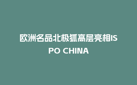 欧洲名品北极狐高层亮相ISPO CHINA