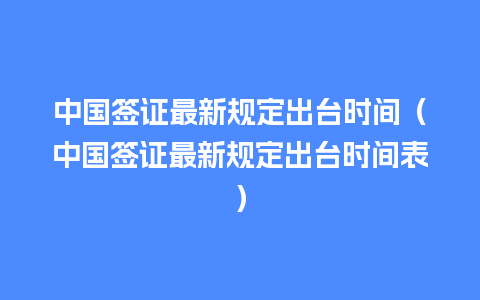 中国签证最新规定出台时间（中国签证最新规定出台时间表）