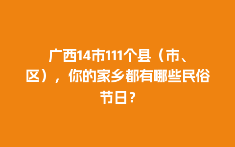 广西14市111个县（市、区），你的家乡都有哪些民俗节日？