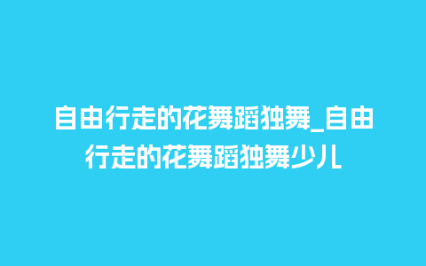 自由行走的花舞蹈独舞_自由行走的花舞蹈独舞少儿