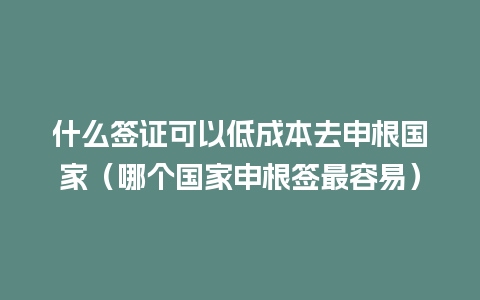 什么签证可以低成本去申根国家（哪个国家申根签最容易）