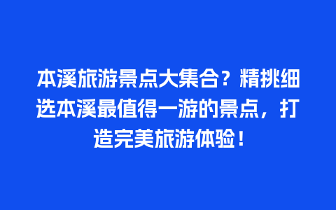 本溪旅游景点大集合？精挑细选本溪最值得一游的景点，打造完美旅游体验！