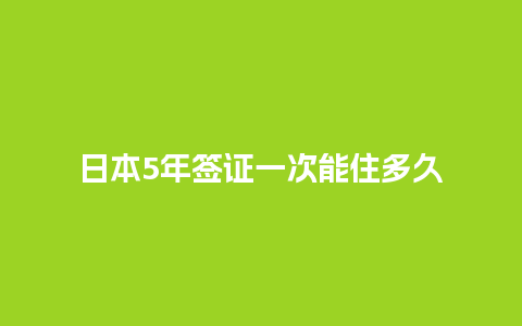 日本5年签证一次能住多久