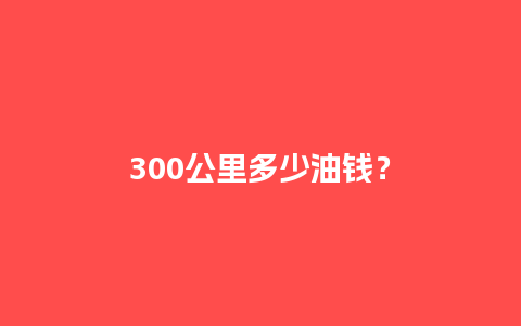 300公里多少油钱？