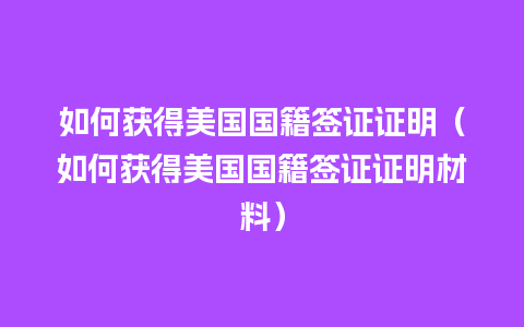 如何获得美国国籍签证证明（如何获得美国国籍签证证明材料）