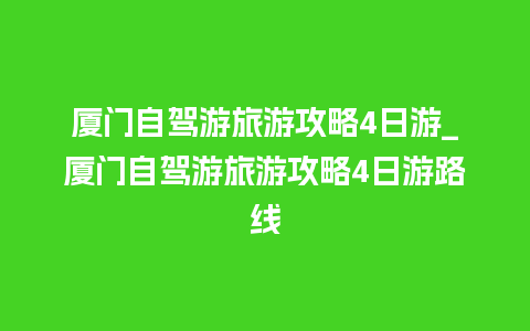 厦门自驾游旅游攻略4日游_厦门自驾游旅游攻略4日游路线