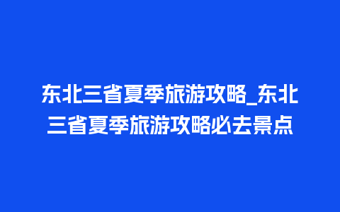 东北三省夏季旅游攻略_东北三省夏季旅游攻略必去景点