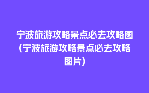 宁波旅游攻略景点必去攻略图(宁波旅游攻略景点必去攻略图片)