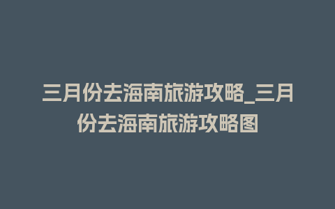 三月份去海南旅游攻略_三月份去海南旅游攻略图