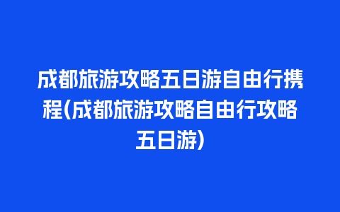 成都旅游攻略五日游自由行携程(成都旅游攻略自由行攻略五日游)