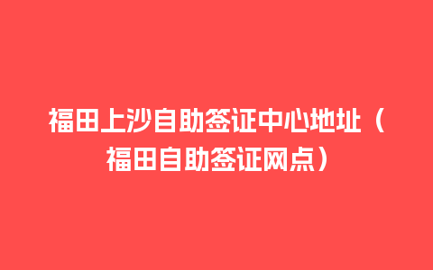 福田上沙自助签证中心地址（福田自助签证网点）