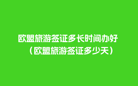 欧盟旅游签证多长时间办好 （欧盟旅游签证多少天）