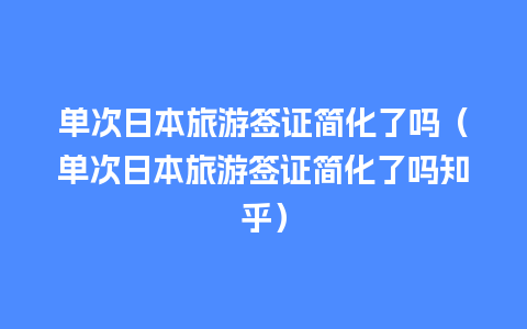 单次日本旅游签证简化了吗（单次日本旅游签证简化了吗知乎）