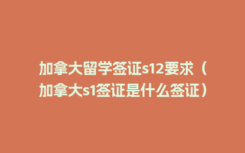 加拿大留学签证s12要求（加拿大s1签证是什么签证）