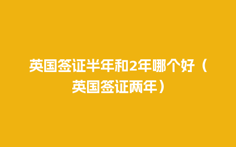 英国签证半年和2年哪个好（英国签证两年）