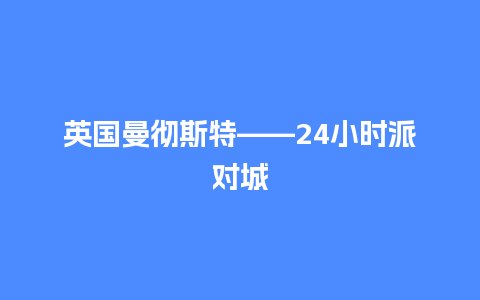 英国曼彻斯特——24小时派对城