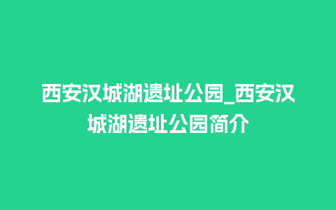 西安汉城湖遗址公园_西安汉城湖遗址公园简介