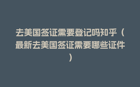 去美国签证需要登记吗知乎（最新去美国签证需要哪些证件）