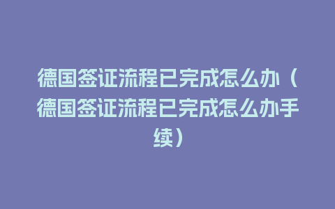 德国签证流程已完成怎么办（德国签证流程已完成怎么办手续）