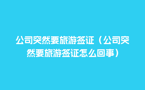 公司突然要旅游签证（公司突然要旅游签证怎么回事）