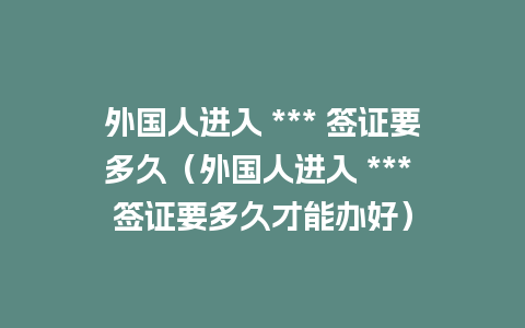 外国人进入 *** 签证要多久（外国人进入 *** 签证要多久才能办好）