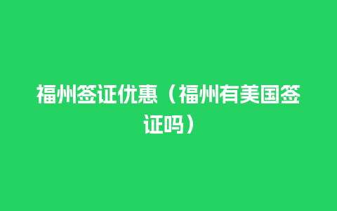 福州签证优惠（福州有美国签证吗）