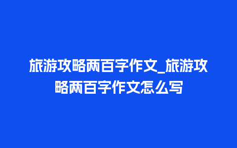 旅游攻略两百字作文_旅游攻略两百字作文怎么写