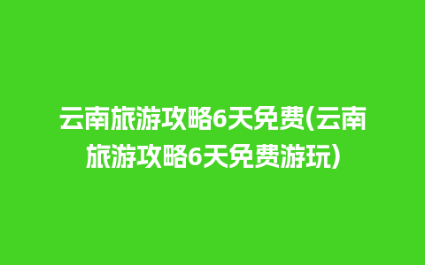 云南旅游攻略6天免费(云南旅游攻略6天免费游玩)