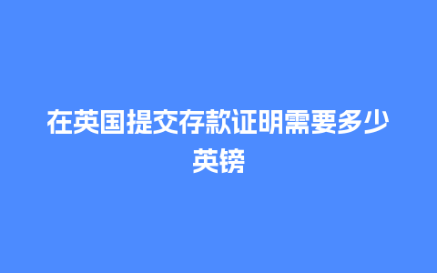 在英国提交存款证明需要多少英镑