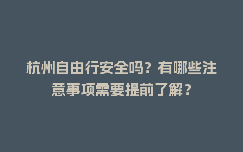 杭州自由行安全吗？有哪些注意事项需要提前了解？