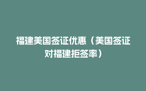 福建美国签证优惠（美国签证对福建拒签率）