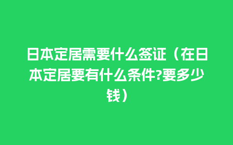 日本定居需要什么签证（在日本定居要有什么条件?要多少钱）